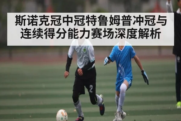 斯诺克冠中冠特鲁姆普冲冠与连续得分能力赛场深度解析 - Kaiyun Sports