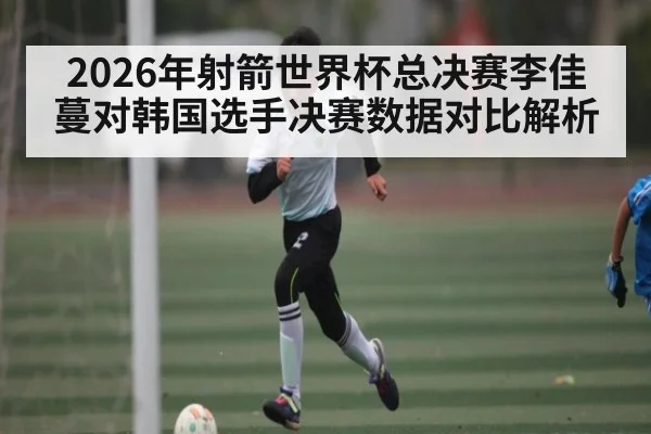 2026年射箭世界杯总决赛李佳蔓对韩国选手决赛数据对比解析 - Kaiyun Sports