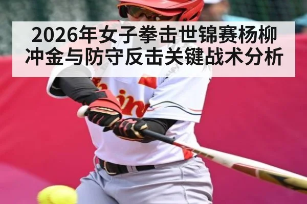 2026年女子拳击世锦赛杨柳冲金与防守反击关键战术分析 - Kaiyun Sports