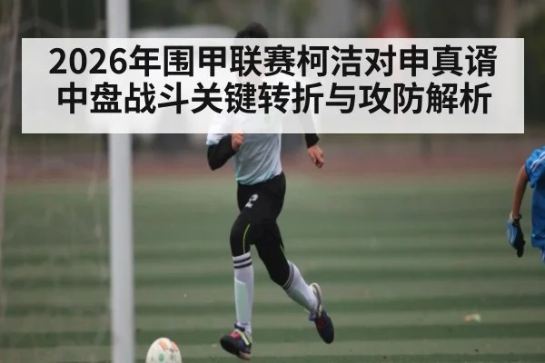 2026年围甲联赛柯洁对申真谞中盘战斗关键转折与攻防解析