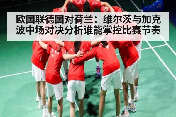 欧国联德国对荷兰：维尔茨与加克波中场对决分析谁能掌控比赛节奏